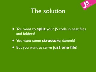 The solution

• You want to split your JS code in neat ﬁles
  and folders!
• You want some structure, dammit!
• But you want to serve just one ﬁle!
 
