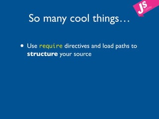 So many cool things…

• Use require directives and load paths to
  structure your source
 