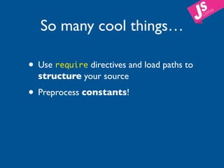 So many cool things…

• Use require directives and load paths to
  structure your source

• Preprocess constants!
 