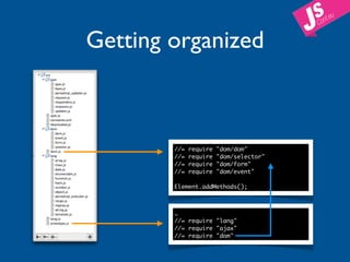 Getting organized



        //=   require   "dom/dom"
        //=   require   "dom/selector"
        //=   require   "dom/form"
        //=   require   "dom/event"

        Element.addMethods();



        …
        //= require "lang"
        //= require "ajax"
        //= require "dom"
 