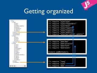 Getting organized
        //=   require   "ajax/ajax"
        //=   require   "ajax/responders"
        //=   require   "ajax/base"
        //=   require   "ajax/request"
        //=   require   "ajax/response"
        //=   require   "ajax/updater"
        //=   require   "ajax/periodical_updater"



        //=   require   "dom/dom"
        //=   require   "dom/selector"
        //=   require   "dom/form"
        //=   require   "dom/event"

        Element.addMethods();



        …
        //= require "lang"
        //= require "ajax"
        //= require "dom"
 