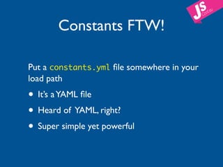 Constants FTW!

Put a constants.yml ﬁle somewhere in your
load path
• It’s a YAML ﬁle
• Heard of YAML, right?
• Super simple yet powerful
 