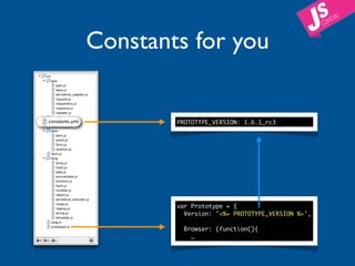 Constants for you


        PROTOTYPE_VERSION: 1.6.1_rc3




        var Prototype = {
          Version: '<%= PROTOTYPE_VERSION %>',

         Browser: (function(){
           …
 