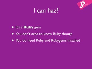 I can haz?

• It’s a Ruby gem
• You don’t need to know Ruby though
• You do need Ruby and Rubygems installed
 