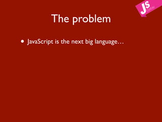 The problem

• JavaScript is the next big language…
 