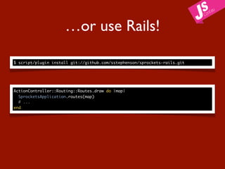 …or use Rails!

$ script/plugin install git://github.com/sstephenson/sprockets-rails.git




ActionController::Routing::Routes.draw do |map|
  SprocketsApplication.routes(map)
  # ...
end
 