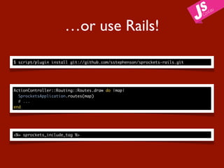 …or use Rails!

$ script/plugin install git://github.com/sstephenson/sprockets-rails.git




ActionController::Routing::Routes.draw do |map|
  SprocketsApplication.routes(map)
  # ...
end




<%= sprockets_include_tag %>
 