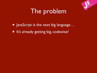 The problem

• JavaScript is the next big language…
• It’s already getting big, codewise!
 