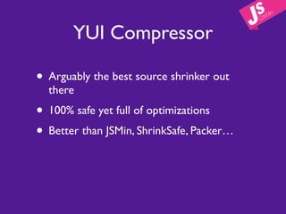 YUI Compressor

• Arguably the best source shrinker out
  there
• 100% safe yet full of optimizations
• Better than JSMin, ShrinkSafe, Packer…
 