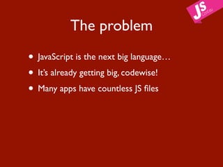 The problem

• JavaScript is the next big language…
• It’s already getting big, codewise!
• Many apps have countless JS ﬁles
 