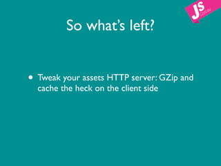 So what’s left?


• Tweak your assets HTTP server: GZip and
  cache the heck on the client side
 