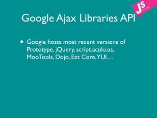 Google Ajax Libraries API

• Google hosts most recent versions of
  Prototype, jQuery, script.aculo.us,
  MooTools, Dojo, Ext Core,YUI…
 