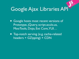 Google Ajax Libraries API

• Google hosts most recent versions of
  Prototype, jQuery, script.aculo.us,
  MooTools, Dojo, Ext Core,YUI…
• Top-notch serving (e.g. cache-related
  headers + GZipping) + CDN
 