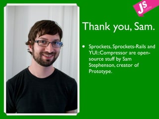 Thank you, Sam.
•   Sprockets, Sprockets-Rails and
    YUI::Compressor are open-
    source stuff by Sam
    Stephenson, creator of
    Prototype.
 