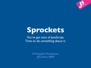Sprockets
 You’ve got tons of JavaScript.
Time to do something about it.


     Christophe Porteneuve
        JSConf.eu 2009
 