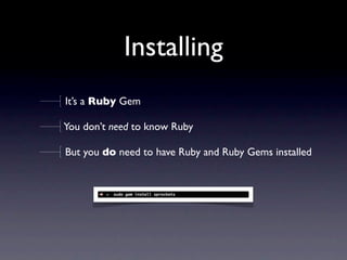 Installing
It’s a Ruby Gem

You don’t need to know Ruby

But you do need to have Ruby and Ruby Gems installed
 