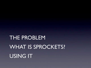 THE PROBLEM
WHAT IS SPROCKETS?
USING IT
 