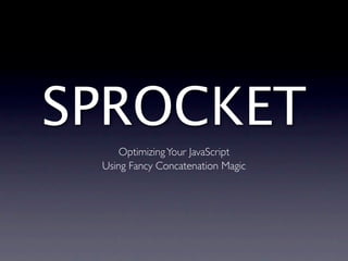 SPROCKET
     Optimizing Your JavaScript
 Using Fancy Concatenation Magic
 