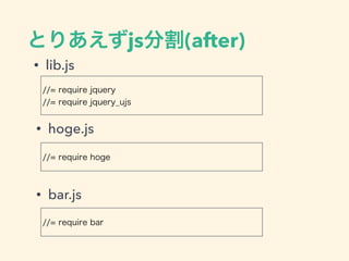 Ȥꤢjsָ(after)
? lib.js
//= require jquery
//= require jquery_ujs
? hoge.js
//= require hoge
? bar.js
//= require bar
 