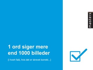 1 ord siger mere
end 1000 billeder
(i hvert fald, hvis det er skrevet korrekt…)
 