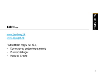 Tak til…

www.bro-blog.dk
www.sproget.dk

Fortsættelse følger om bl.a.:
• Kommaer og anden tegnsætning
• Punktopstillinger
• Hans og Grethe




                                 18
 