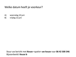 Welke datum heeft je voorkeur? woensdag 10 juni vrijdag 12 juni Stuur uw bericht met  Keuze  <spatie>  uw keuze  naar  06 42 500 346 Bijvoorbeeld:  Keuze b 