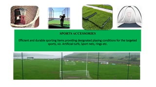 SPORTS ACCESSORIES
Efficient and durable sporting items providing designated playing conditions for the targeted
sports, viz. Artificial turfs, Sport nets, rings etc.
 