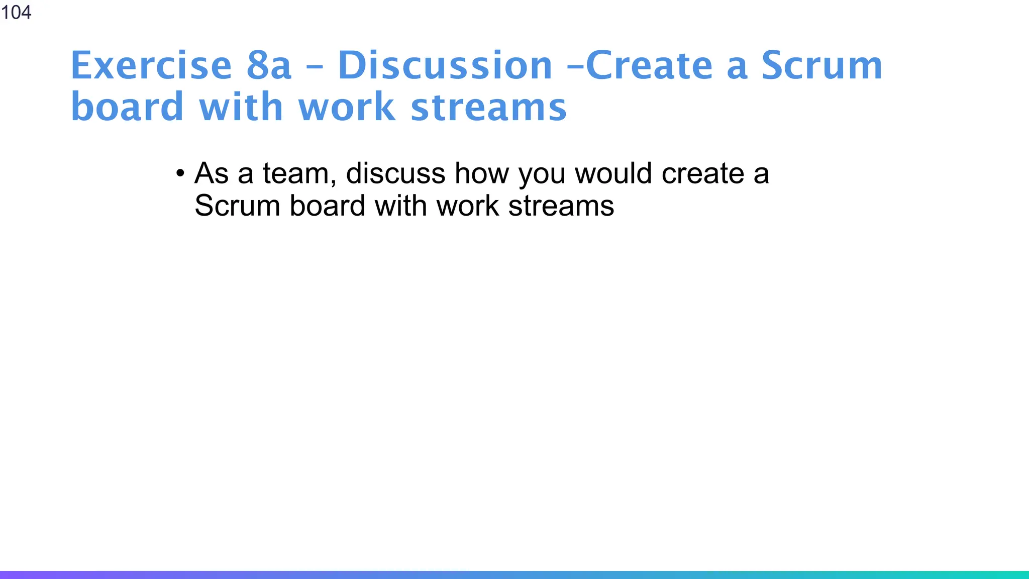 Exercise 8a – Discussion –Create a Scrum
board with work streams
• As a team, discuss how you would create a
Scrum board with work streams
104
 