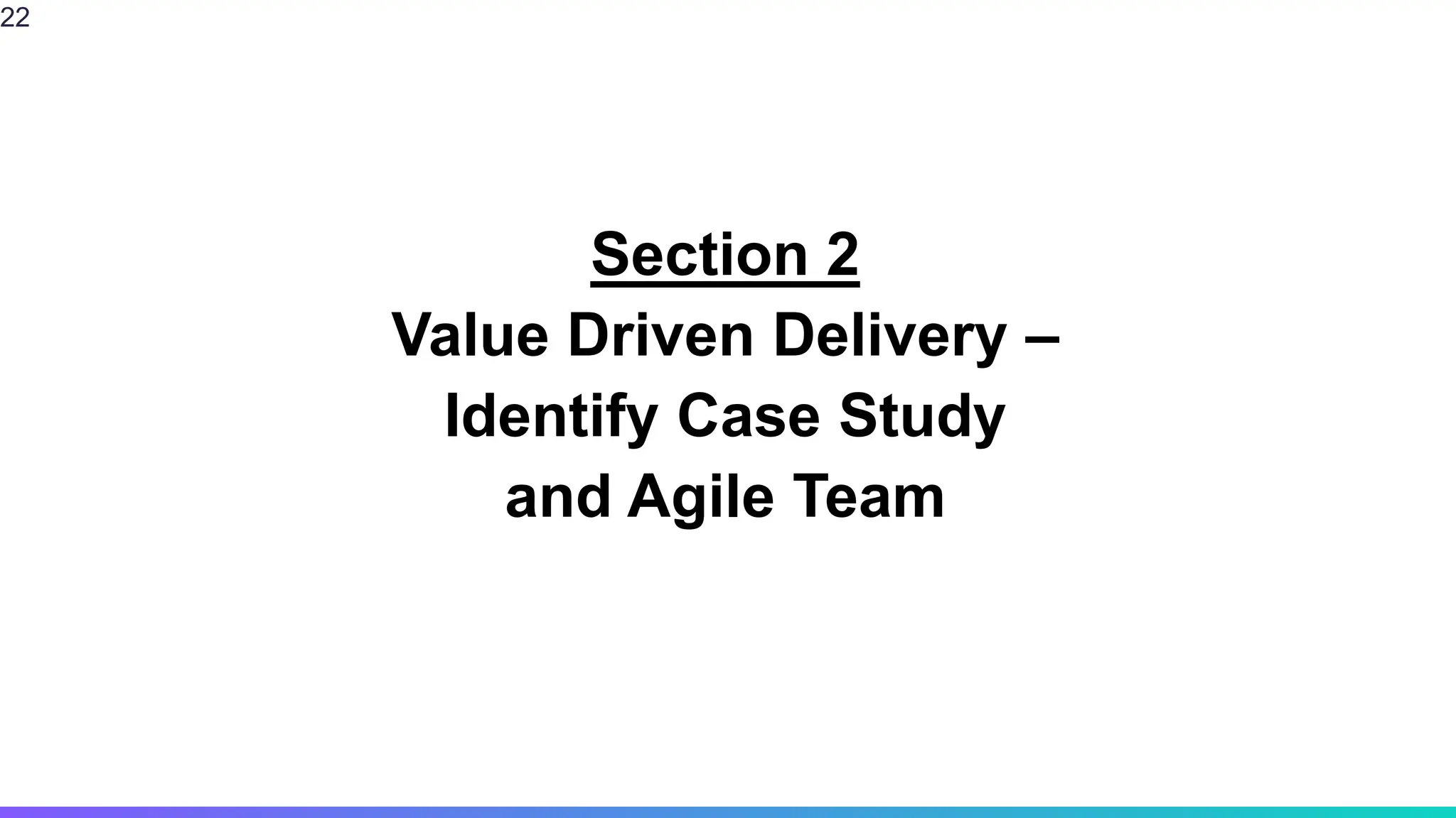 Section 2
Value Driven Delivery –
Identify Case Study
and Agile Team
22
 