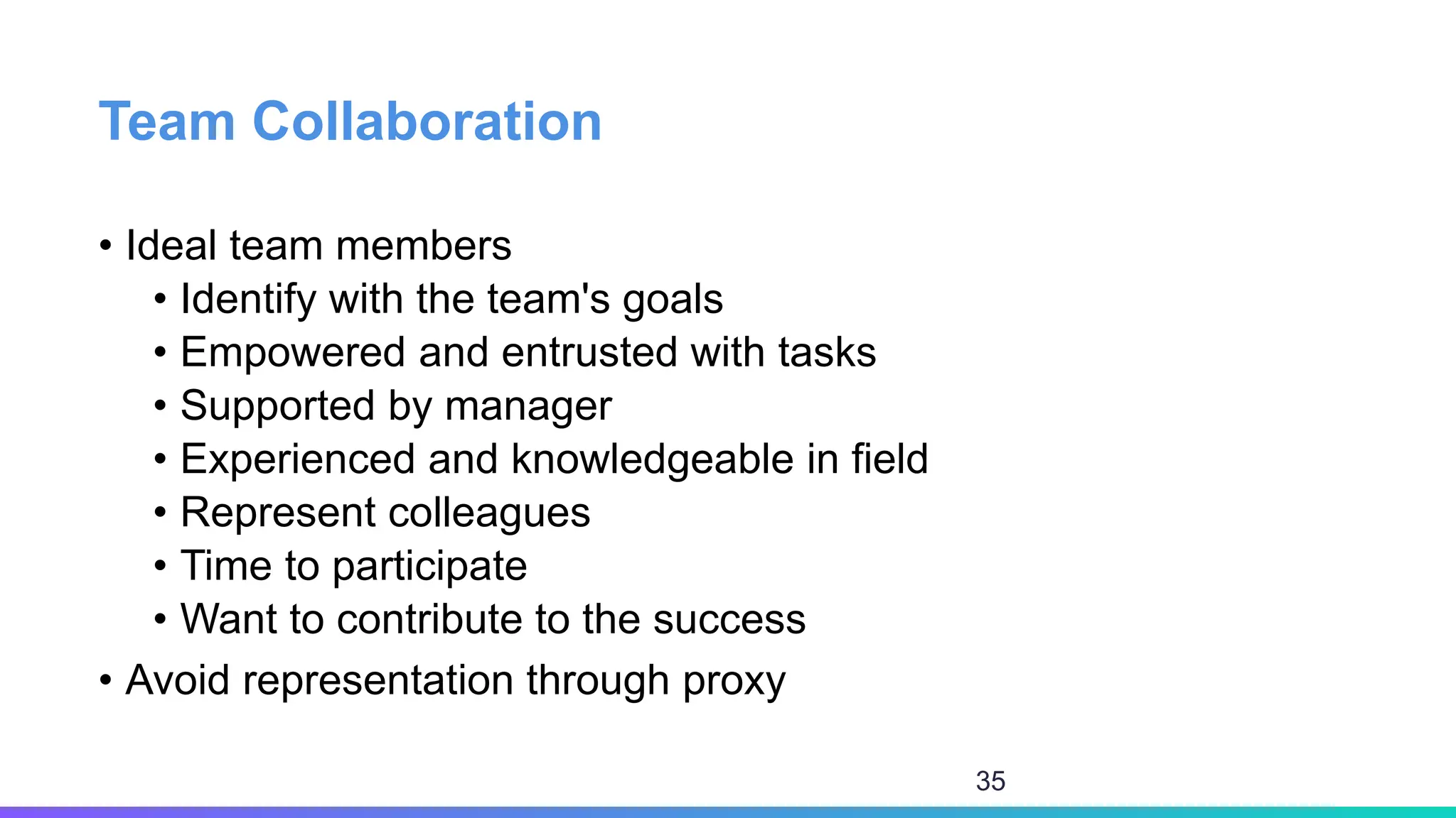 Team Collaboration
• Ideal team members
• Identify with the team's goals
• Empowered and entrusted with tasks
• Supported by manager
• Experienced and knowledgeable in field
• Represent colleagues
• Time to participate
• Want to contribute to the success
• Avoid representation through proxy
35
 