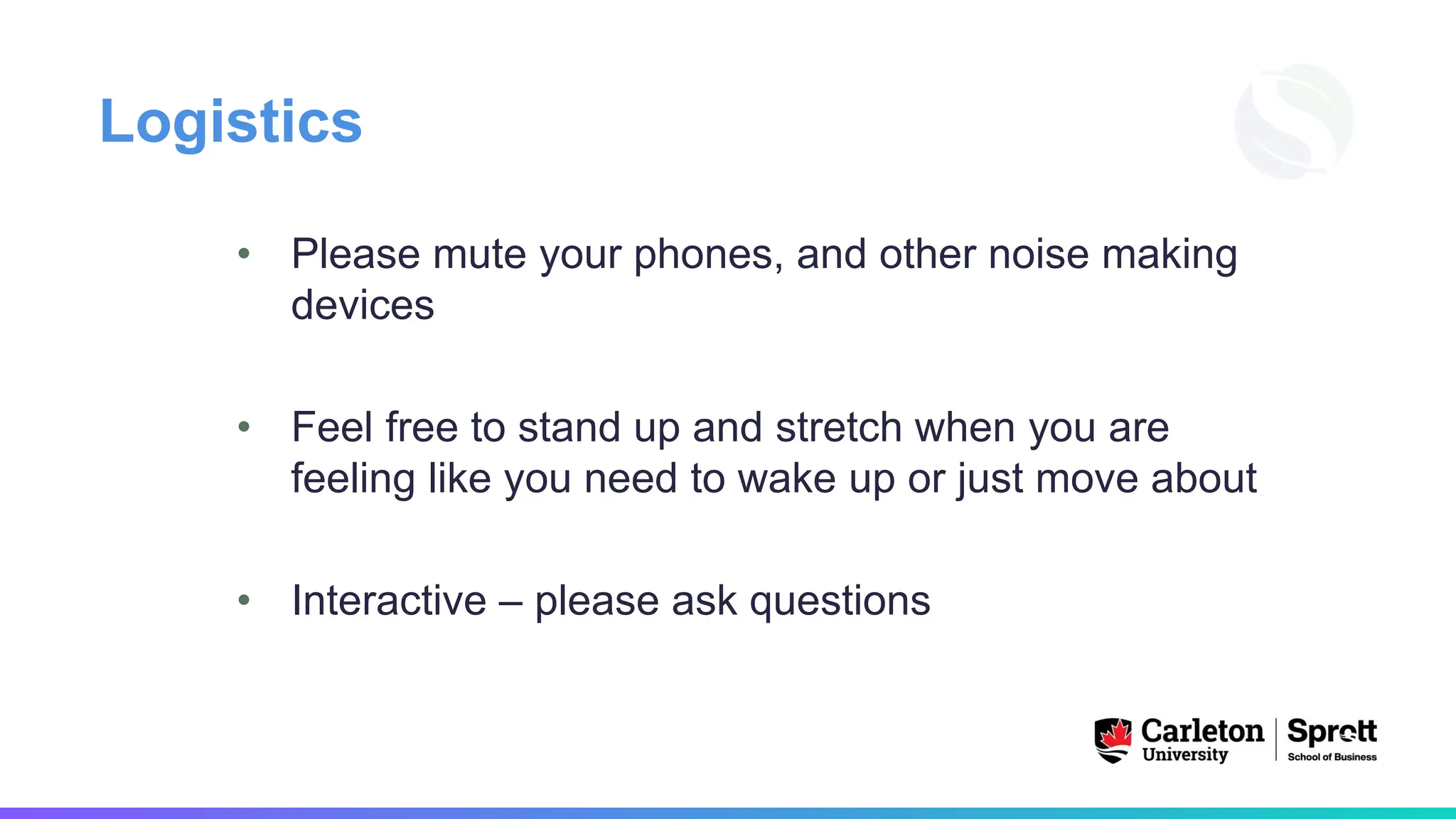Logistics
• Please mute your phones, and other noise making
devices
• Feel free to stand up and stretch when you are
feeling like you need to wake up or just move about
• Interactive – please ask questions
 