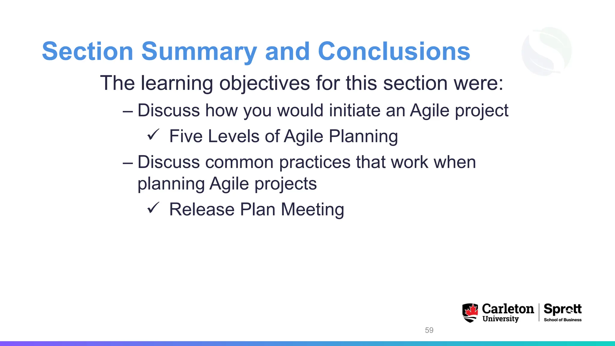 Section Summary and Conclusions
The learning objectives for this section were:
– Discuss how you would initiate an Agile project
✓ Five Levels of Agile Planning
– Discuss common practices that work when
planning Agile projects
✓ Release Plan Meeting
59
 