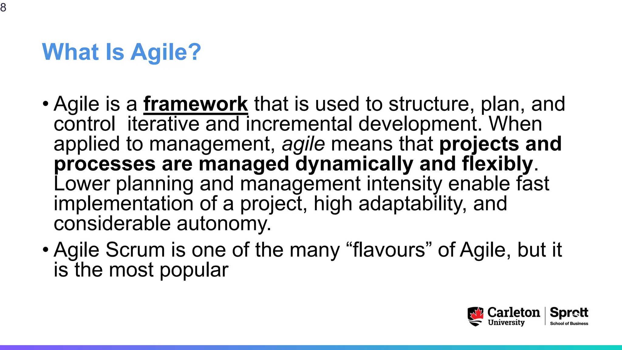 What Is Agile?
• Agile is a framework that is used to structure, plan, and
control iterative and incremental development. When
applied to management, agile means that projects and
processes are managed dynamically and flexibly.
Lower planning and management intensity enable fast
implementation of a project, high adaptability, and
considerable autonomy.
• Agile Scrum is one of the many “flavours” of Agile, but it
is the most popular
8
 