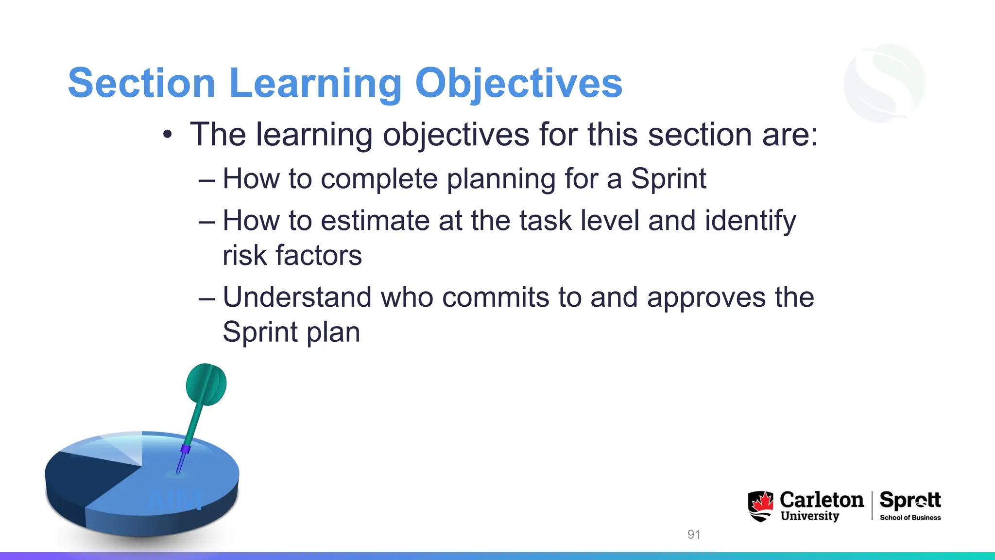Section Learning Objectives
• The learning objectives for this section are:
– How to complete planning for a Sprint
– How to estimate at the task level and identify
risk factors
– Understand who commits to and approves the
Sprint plan
91
AIM
 