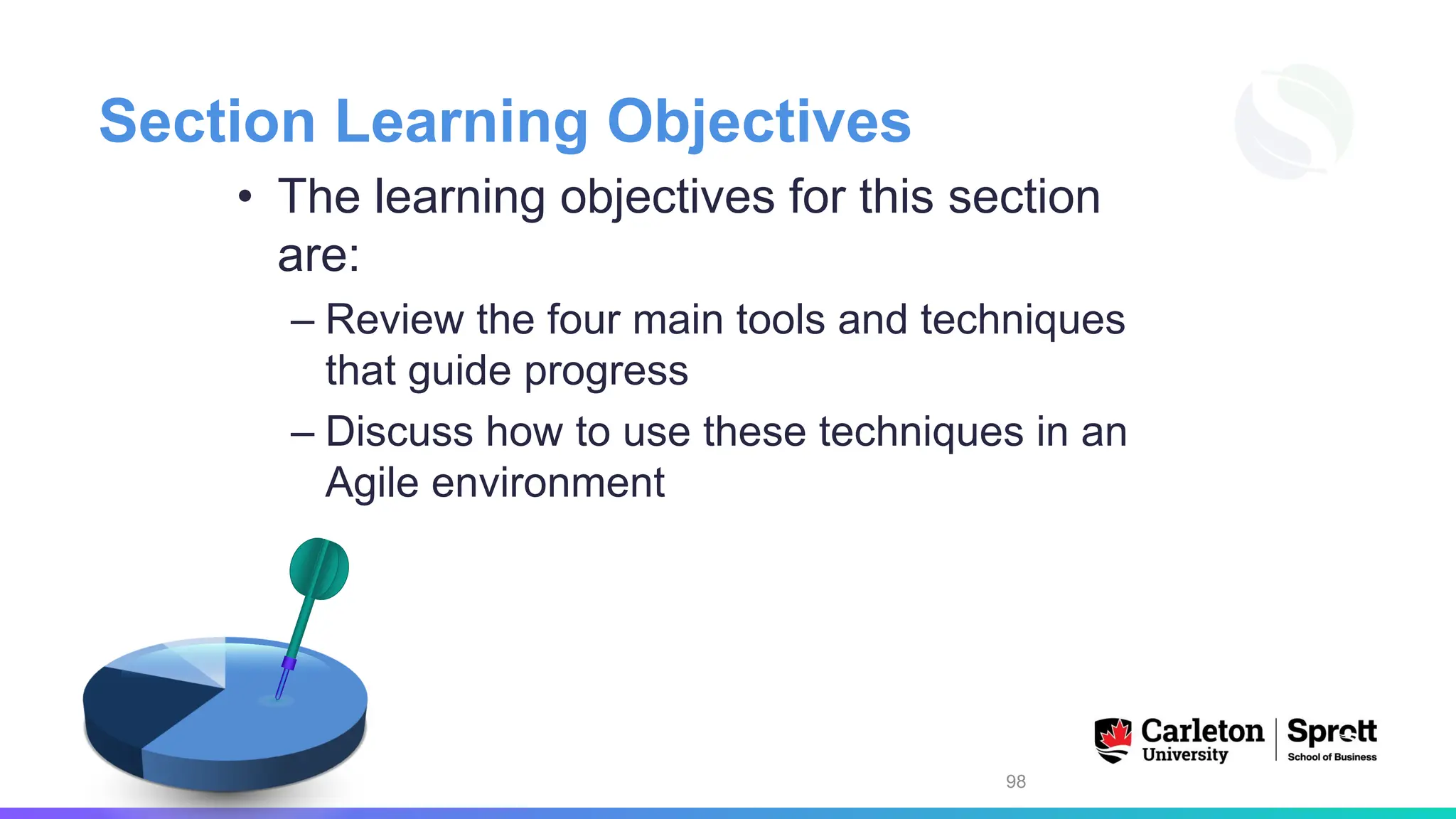 Section Learning Objectives
• The learning objectives for this section
are:
– Review the four main tools and techniques
that guide progress
– Discuss how to use these techniques in an
Agile environment
98
 