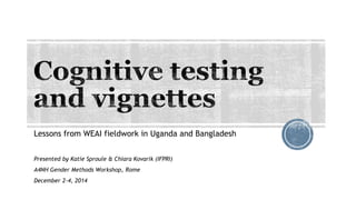 Lessons from WEAI fieldwork in Uganda and Bangladesh 
Presented by Katie Sproule & Chiara Kovarik (IFPRI) 
A4NH Gender Methods Workshop, Rome 
December 2-4, 2014 
 