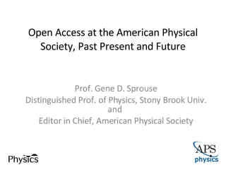 Open Access at the American Physical Society, Past Present and Future Prof. Gene D. Sprouse Distinguished Prof. of Physics, Stony Brook Univ. and  Editor in Chief, American Physical Society 