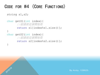 CODE FOR #4 (CORE FUNCTIONS)
By Andy, 129623.
string s1,s2;
char getS1(int index){
//超過就從頭開始取
return s1[index%s1.size()];
}
char getS2(int index){
//超過就從頭開始取
return s2[index%s2.size()];
}
 
