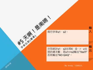 輸
入
輸
出
By Andy, 129623.
兩行字串s1、s2。
分別統計s1、s2出現X、D、r、z出
現的總次數，若s1<=s2輸出”Yes!!!”，
否則輸出”NO QAQ”。
 