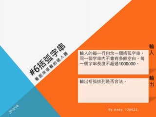輸
入
輸
出
By Andy, 129623.
輸入的每一行包含一個括弧字串。
同一個字串內不會有多餘空白。每
一個字串長度不超過1000000。
輸出括弧排列是否合法。
 