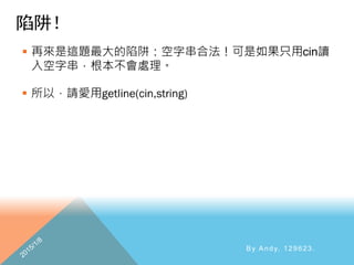 陷阱！
 再來是這題最大的陷阱：空字串合法！可是如果只用cin讀
入空字串，根本不會處理。
By Andy, 129623.
 
