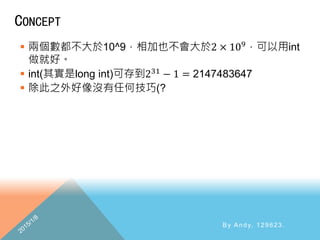 CONCEPT
 兩個數都不大於10^9，相加也不會大於2 × 109
，可以用int
做就好。
 int(其實是long int)可存到231 − 1 = 2147483647
 除此之外好像沒有任何技巧(?
By Andy, 129623.
 