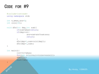 CODE FOR #9
By Andy, 129623.
#include<iostream>
using namespace std;
int n,wmax,ans=0;
int coin[30];
void dfs(int dep,int sum){
if(sum>wmax)return;
if(dep==n){
ans=sum>ans?sum:ans;
return;
}
dfs(dep+1,sum+coin[dep]);
dfs(dep+1,sum);
}
int main(){
cin>>n>>wmax;
for(int i=0;i<n;i++)cin>>coin[i];
dfs(0,0);
cout<<ans;
}
 