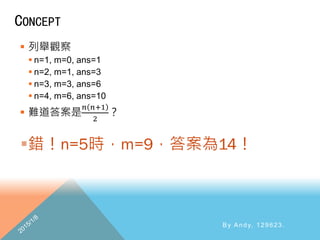 CONCEPT
 列舉觀察
 n=1, m=0, ans=1
 n=2, m=1, ans=3
 n=3, m=3, ans=6
 n=4, m=6, ans=10
 難道答案是
𝑛 𝑛+1
2
？
By Andy, 129623.
 