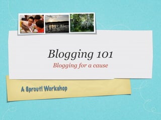 Blogging 101
               Blogging for a cause



A Sprou t! Wor k sh op
 