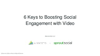 6 Keys to Boosting Social
Engagement with Video
PRESENTED BY
&
@Animoto @SproutSocial #SproutWebinar
 