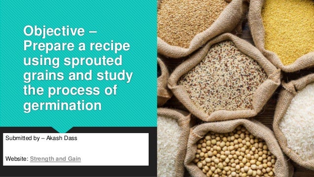 Objective –
Prepare a recipe
using sprouted
grains and study
the process of
germination
Submitted by – Akash Dass
Website: Strength and Gain
 