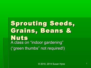 Spr outing Seeds,
Gr ains, Beans &
Nuts
A class on “indoor gardening”
(“green thumbs” not required!)

© 2010, 2014 Susan Hyne

1

 