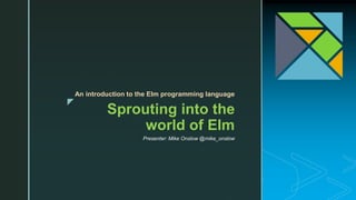 z
Sprouting into the
world of Elm
An introduction to the Elm programming language
Presenter: Mike Onslow @mike_onslow
 
