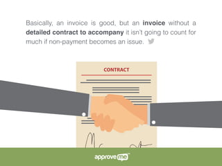 Basically, an invoice is good, but an invoice without a
detailed contract to accompany it isn’t going to count for
much if non-payment becomes an issue.
 